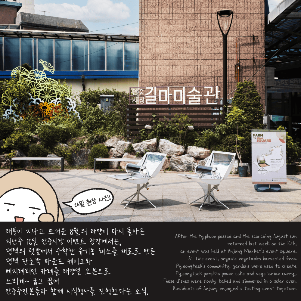 태풍이 지나고 뜨거운 8월의 태양이 다시 돌아온 지난주 16일 안중시장 이벤트 광장에서는, 평택의 텃밭에서 수확한 유기농 채소를 재료로 만든 평택 단호박 파운드 케이크와 베지테리언 카레를 태양열 오븐으로 느리게~ 굽고 끓여 안중주민분들과 함께 시식행사를 진행했다는 소식